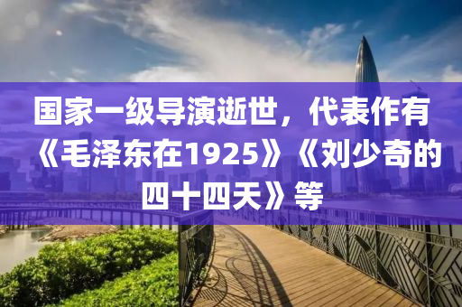 国家一级导演逝世，代表作有《毛泽东在1925》《刘少奇的四十四天》等