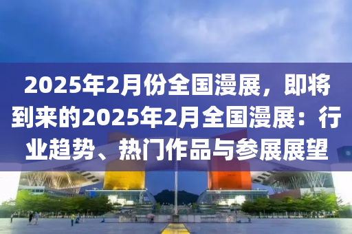 2025年2月份全国漫展，即将到来的2025年2月全国漫展：行业趋势、热门作品与参展展望