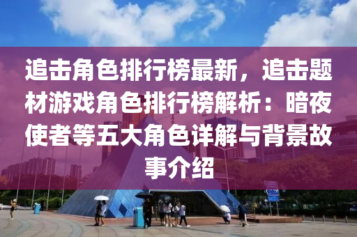 追击角色排行榜最新，追击题材游戏角色排行榜解析：暗夜使者等五大角色详解与背景故事介绍