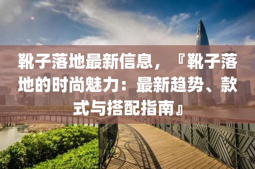 靴子落地最新信息，『靴子落地的时尚魅力：最新趋势、款式与搭配指南』