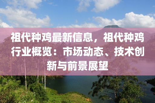 祖代种鸡最新信息，祖代种鸡行业概览：市场动态、技术创新与前景展望