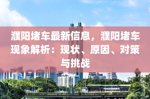 濮阳堵车最新信息，濮阳堵车现象解析：现状、原因、对策与挑战