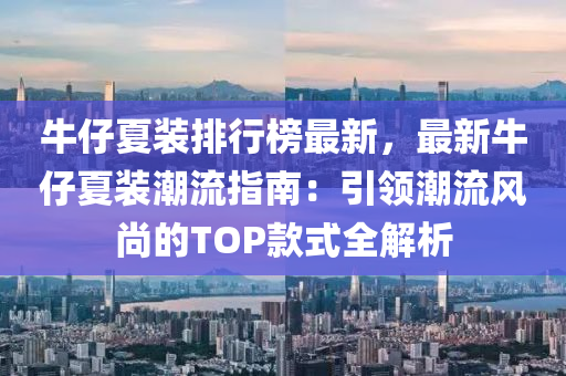 牛仔夏装排行榜最新，最新牛仔夏装潮流指南：引领潮流风尚的TOP款式全解析