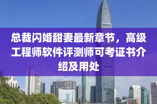 总裁闪婚甜妻最新章节，高级工程师软件评测师可考证书介绍及用处