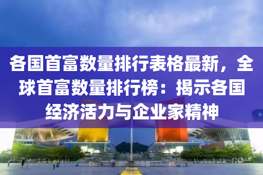 各国首富数量排行表格最新，全球首富数量排行榜：揭示各国经济活力与企业家精神