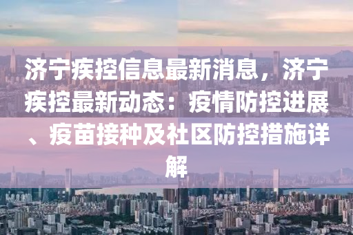 济宁疾控信息最新消息，济宁疾控最新动态：疫情防控进展、疫苗接种及社区防控措施详解