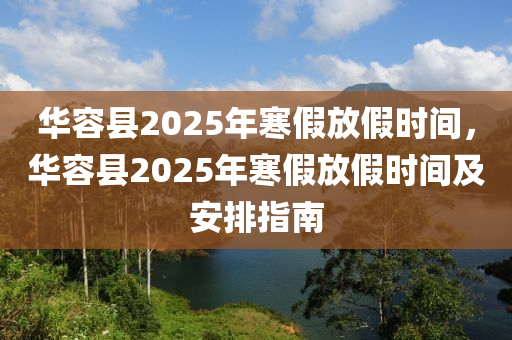 华容县2025年寒假放假时间，华容县2025年寒假放假时间及安排指南