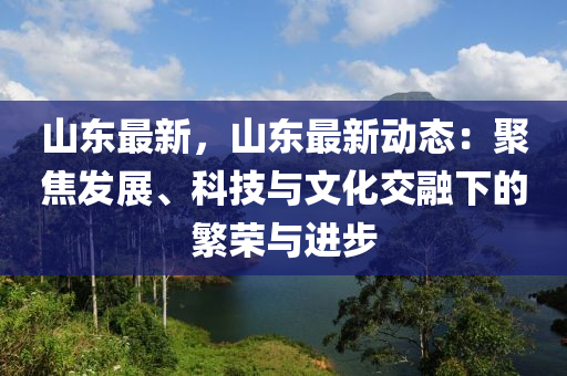 山东最新，山东最新动态：聚焦发展、科技与文化交融下的繁荣与进步