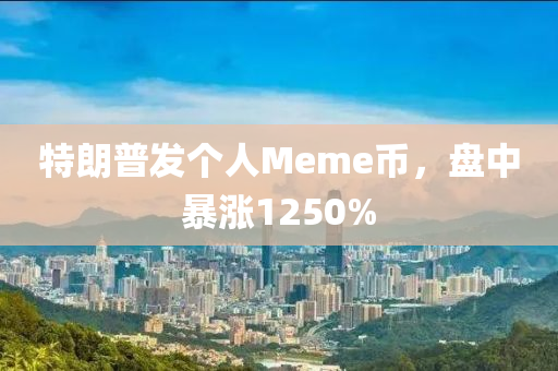 特朗普发个人Meme币，盘中暴涨1250%