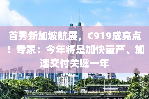 首秀新加坡航展，C919成亮点！专家：今年将是加快量产、加速交付关键一年