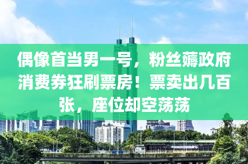 偶像首当男一号，粉丝薅政府消费券狂刷票房！票卖出几百张，座位却空荡荡