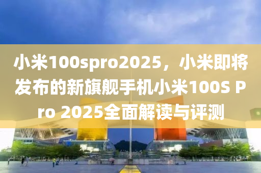 小米100spro2025，小米即将发布的新旗舰手机小米100S Pro 2025全面解读与评测