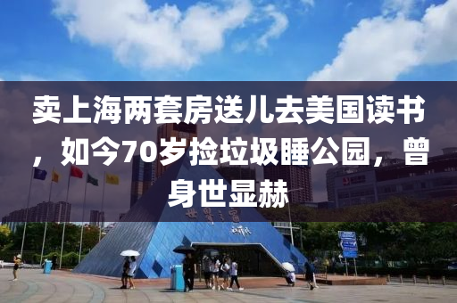 卖上海两套房送儿去美国读书，如今70岁捡垃圾睡公园，曾身世显赫