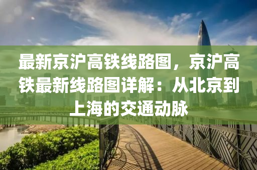 最新京沪高铁线路图，京沪高铁最新线路图详解：从北京到上海的交通动脉