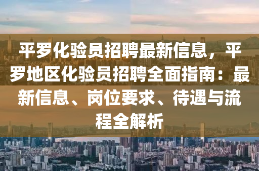 平罗化验员招聘最新信息，平罗地区化验员招聘全面指南：最新信息、岗位要求、待遇与流程全解析