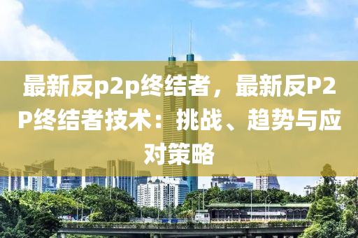 最新反p2p终结者，最新反P2P终结者技术：挑战、趋势与应对策略