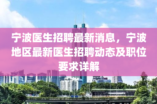 宁波医生招聘最新消息，宁波地区最新医生招聘动态及职位要求详解