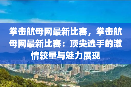 拳击航母网最新比赛，拳击航母网最新比赛：顶尖选手的激情较量与魅力展现