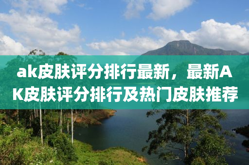 ak皮肤评分排行最新，最新AK皮肤评分排行及热门皮肤推荐