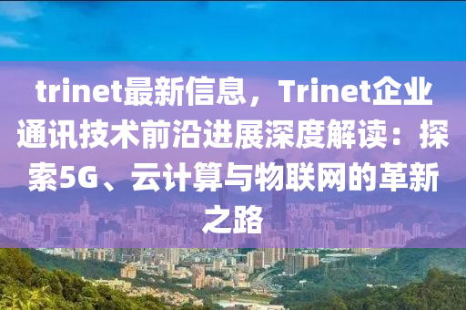 trinet最新信息，Trinet企业通讯技术前沿进展深度解读：探索5G、云计算与物联网的革新之路