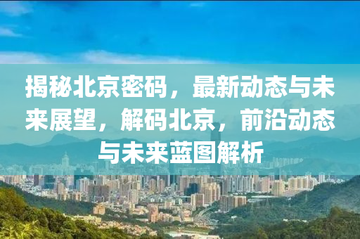 揭秘北京密码，最新动态与未来展望，解码北京，前沿动态与未来蓝图解析