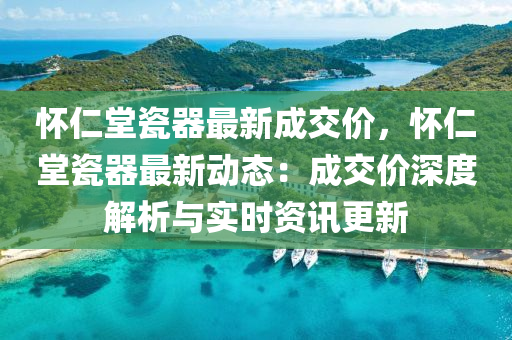 怀仁堂瓷器最新成交价，怀仁堂瓷器最新动态：成交价深度解析与实时资讯更新