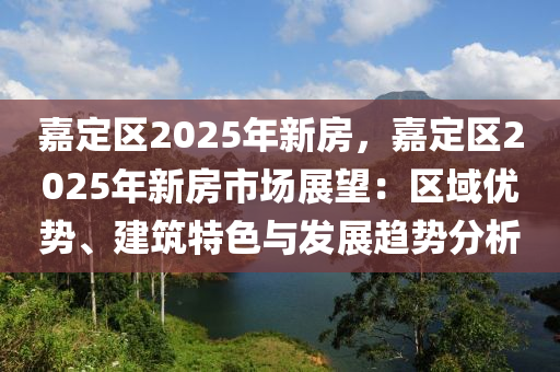 嘉定区2025年新房，嘉定区2025年新房市场展望：区域优势、建筑特色与发展趋势分析