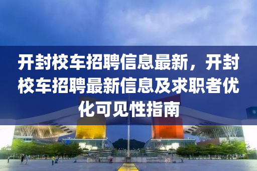 开封校车招聘信息最新，开封校车招聘最新信息及求职者优化可见性指南