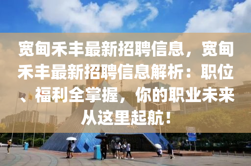 宽甸禾丰最新招聘信息，宽甸禾丰最新招聘信息解析：职位、福利全掌握，你的职业未来从这里起航！