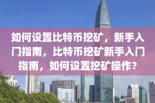 如何设置比特币挖矿，新手入门指南，比特币挖矿新手入门指南，如何设置挖矿操作？