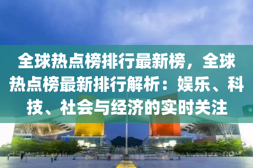 全球热点榜排行最新榜，全球热点榜最新排行解析：娱乐、科技、社会与经济的实时关注