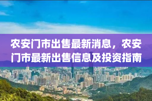 农安门市出售最新消息，农安门市最新出售信息及投资指南