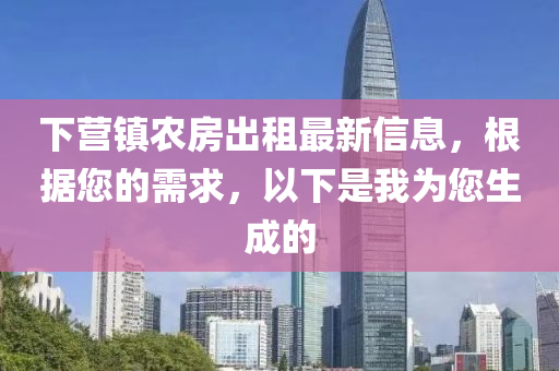 下营镇农房出租最新信息，根据您的需求，以下是我为您生成的