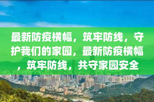 最新防疫横幅，筑牢防线，守护我们的家园，最新防疫横幅，筑牢防线，共守家园安全