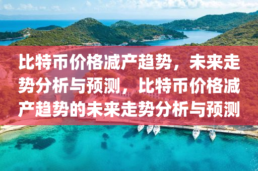 比特币价格减产趋势，未来走势分析与预测，比特币价格减产趋势的未来走势分析与预测