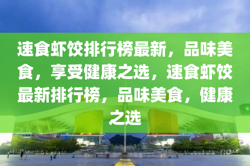 速食虾饺排行榜最新，品味美食，享受健康之选，速食虾饺最新排行榜，品味美食，健康之选