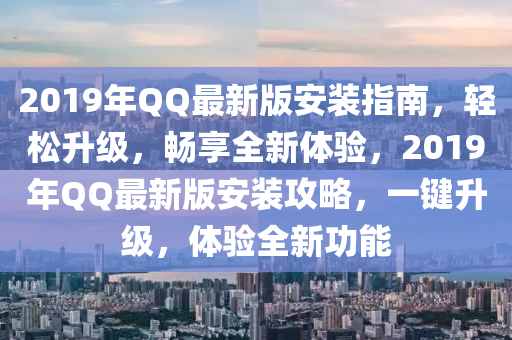 2019年QQ最新版安装指南，轻松升级，畅享全新体验，2019年QQ最新版安装攻略，一键升级，体验全新功能