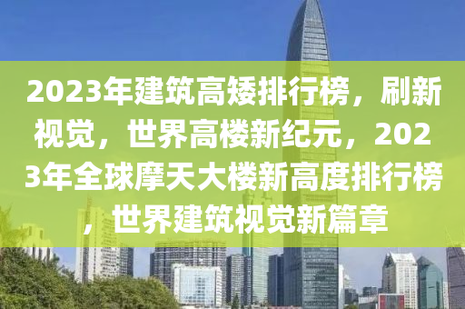 2023年建筑高矮排行榜，刷新视觉，世界高楼新纪元，2023年全球摩天大楼新高度排行榜，世界建筑视觉新篇章