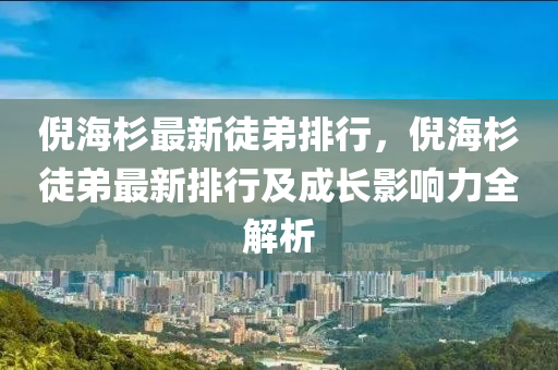 倪海杉最新徒弟排行，倪海杉徒弟最新排行及成长影响力全解析