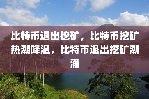 比特币退出挖矿，比特币挖矿热潮降温，比特币退出挖矿潮涌