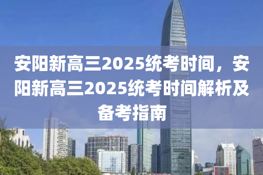 安阳新高三2025统考时间，安阳新高三2025统考时间解析及备考指南