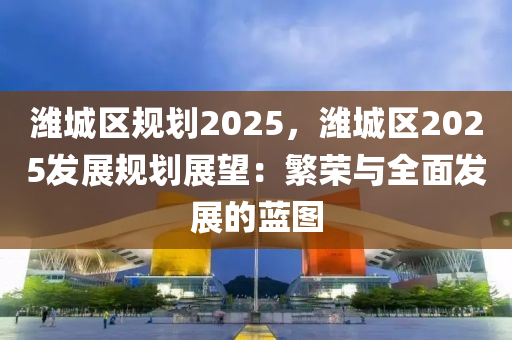 潍城区规划2025，潍城区2025发展规划展望：繁荣与全面发展的蓝图