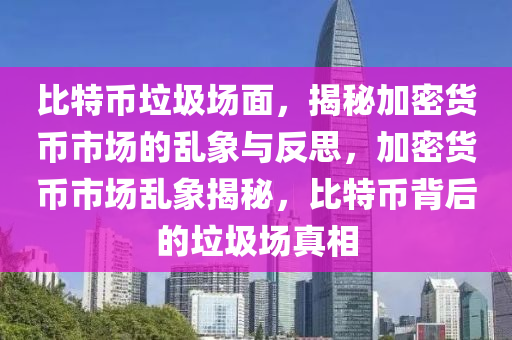 比特币垃圾场面，揭秘加密货币市场的乱象与反思，加密货币市场乱象揭秘，比特币背后的垃圾场真相