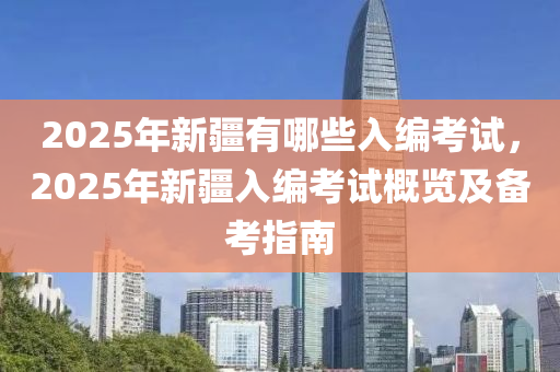 2025年新疆有哪些入编考试，2025年新疆入编考试概览及备考指南