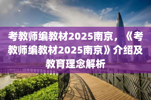 考教师编教材2025南京，《考教师编教材2025南京》介绍及教育理念解析