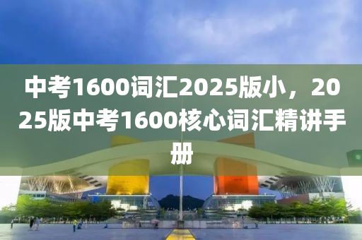 中考1600词汇2025版小，2025版中考1600核心词汇精讲手册