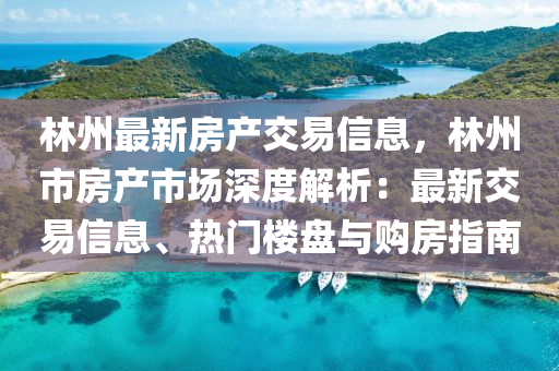 林州最新房产交易信息，林州市房产市场深度解析：最新交易信息、热门楼盘与购房指南