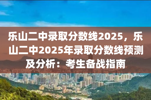 乐山二中录取分数线2025，乐山二中2025年录取分数线预测及分析：考生备战指南