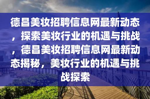 德昌美妆招聘信息网最新动态，探索美妆行业的机遇与挑战，德昌美妆招聘信息网最新动态揭秘，美妆行业的机遇与挑战探索