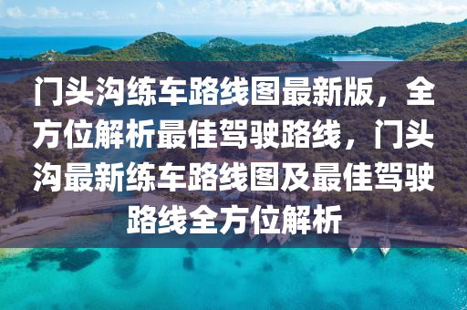 门头沟练车路线图最新版，全方位解析最佳驾驶路线，门头沟最新练车路线图及最佳驾驶路线全方位解析